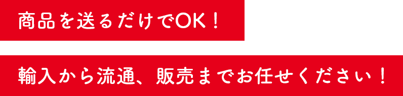 All you have to do is send the item! From import to distribution and sales, leave it to Eifer Co., Ltd.!／商品を送るだけでOK！輸入から流通、販売までお任せください！